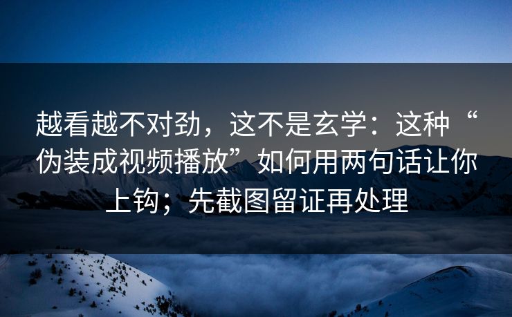 越看越不对劲，这不是玄学：这种“伪装成视频播放”如何用两句话让你上钩；先截图留证再处理