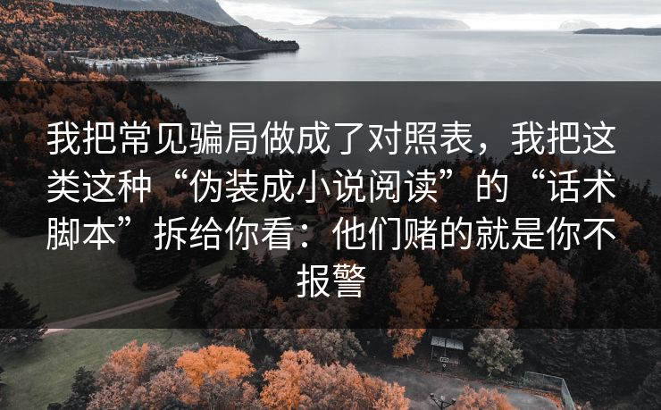 我把常见骗局做成了对照表，我把这类这种“伪装成小说阅读”的“话术脚本”拆给你看：他们赌的就是你不报警