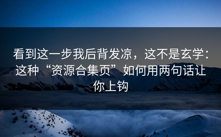 看到这一步我后背发凉，这不是玄学：这种“资源合集页”如何用两句话让你上钩