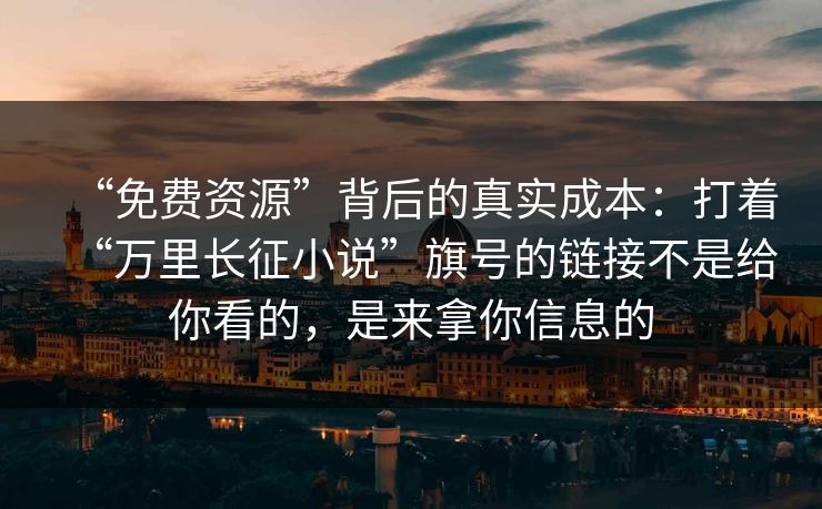 “免费资源”背后的真实成本：打着“万里长征小说”旗号的链接不是给你看的，是来拿你信息的