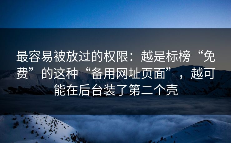 最容易被放过的权限：越是标榜“免费”的这种“备用网址页面”，越可能在后台装了第二个壳