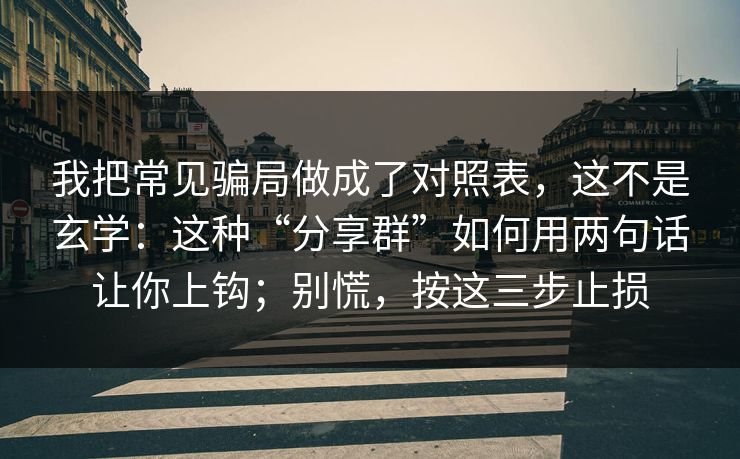我把常见骗局做成了对照表，这不是玄学：这种“分享群”如何用两句话让你上钩；别慌，按这三步止损