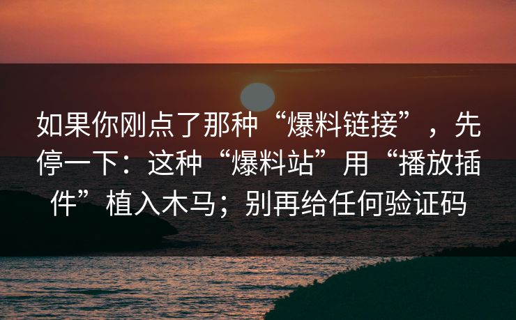 如果你刚点了那种“爆料链接”，先停一下：这种“爆料站”用“播放插件”植入木马；别再给任何验证码
