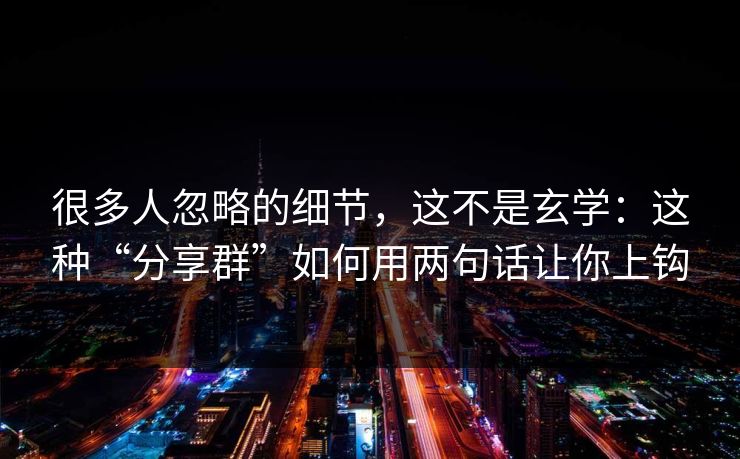 很多人忽略的细节，这不是玄学：这种“分享群”如何用两句话让你上钩