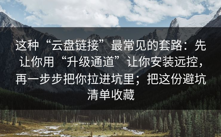 这种“云盘链接”最常见的套路：先让你用“升级通道”让你安装远控，再一步步把你拉进坑里；把这份避坑清单收藏