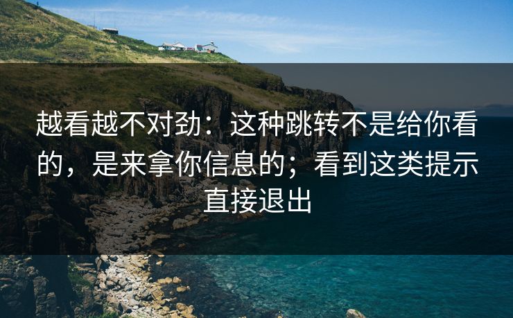 越看越不对劲：这种跳转不是给你看的，是来拿你信息的；看到这类提示直接退出