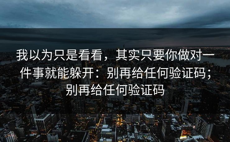 我以为只是看看，其实只要你做对一件事就能躲开：别再给任何验证码；别再给任何验证码