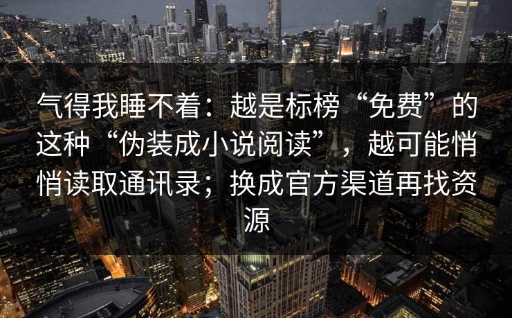 气得我睡不着：越是标榜“免费”的这种“伪装成小说阅读”，越可能悄悄读取通讯录；换成官方渠道再找资源