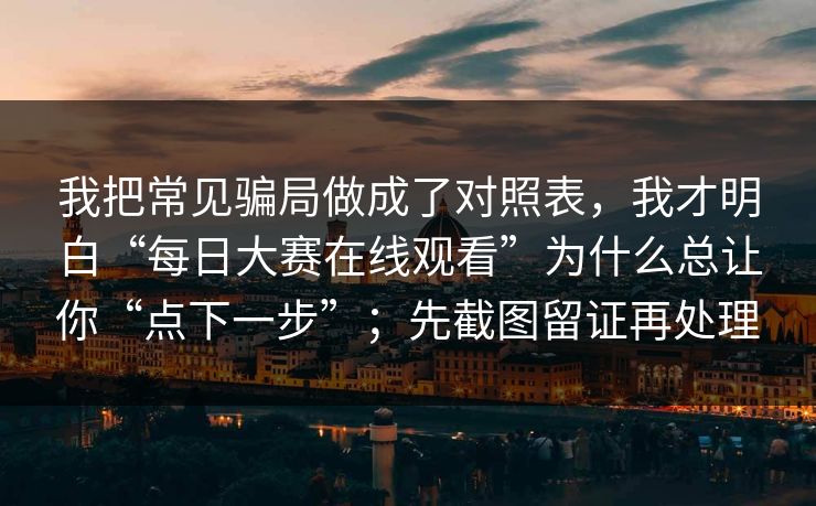 我把常见骗局做成了对照表，我才明白“每日大赛在线观看”为什么总让你“点下一步”；先截图留证再处理