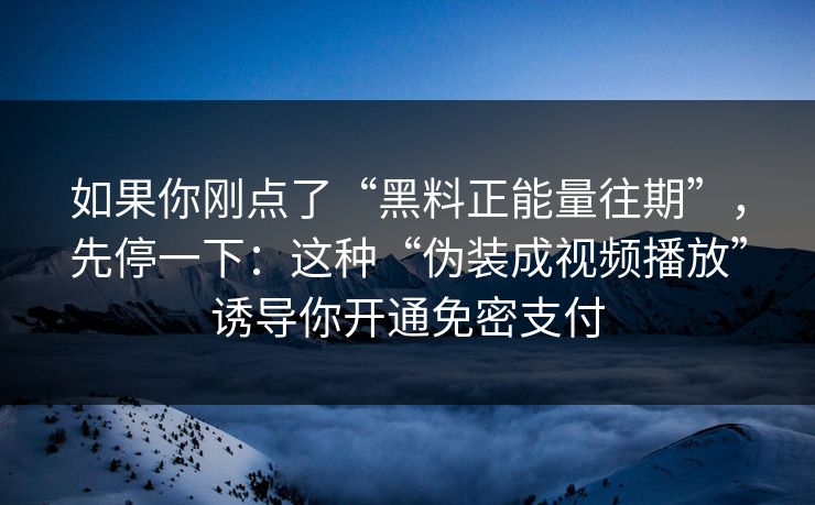 如果你刚点了“黑料正能量往期”，先停一下：这种“伪装成视频播放”诱导你开通免密支付