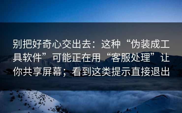 别把好奇心交出去：这种“伪装成工具软件”可能正在用“客服处理”让你共享屏幕；看到这类提示直接退出