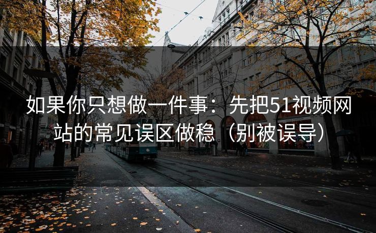 如果你只想做一件事：先把51视频网站的常见误区做稳（别被误导）