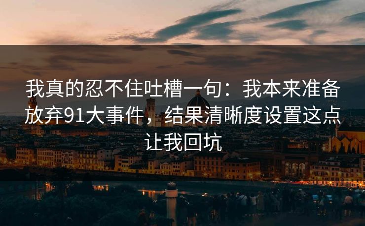 我真的忍不住吐槽一句：我本来准备放弃91大事件，结果清晰度设置这点让我回坑