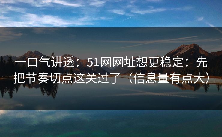 一口气讲透：51网网址想更稳定：先把节奏切点这关过了（信息量有点大）