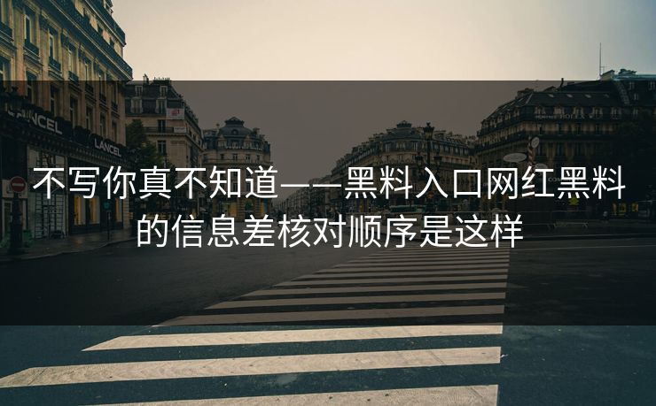 不写你真不知道——黑料入口网红黑料的信息差核对顺序是这样