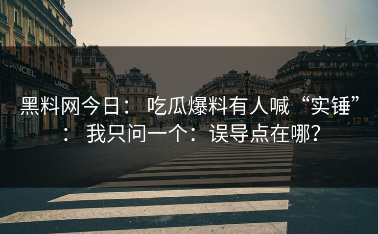 黑料网今日： 吃瓜爆料有人喊“实锤”： 我只问一个：误导点在哪？