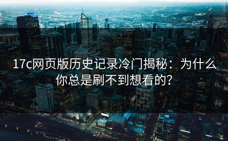 17c网页版历史记录冷门揭秘：为什么你总是刷不到想看的？
