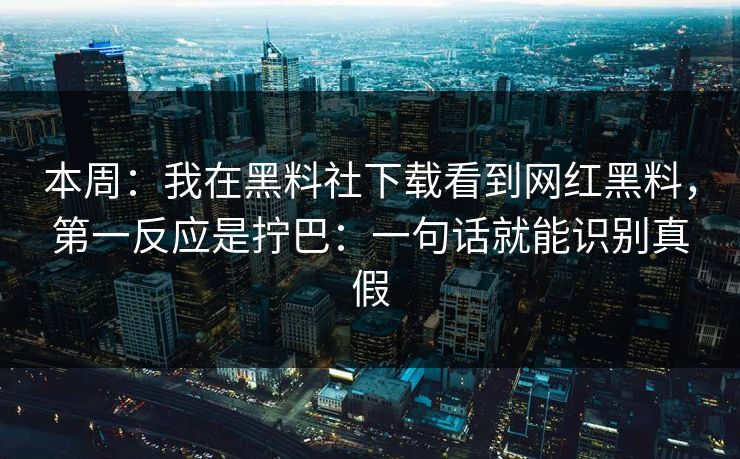 本周：我在黑料社下载看到网红黑料，第一反应是拧巴：一句话就能识别真假